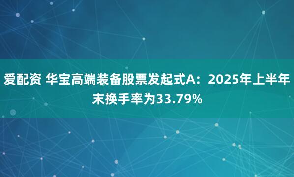 爱配资 华宝高端装备股票发起式A：2025年上半年末换手率为33.79%