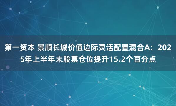第一资本 景顺长城价值边际灵活配置混合A：2025年上半年末股票仓位提升15.2个百分点