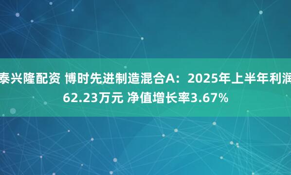 泰兴隆配资 博时先进制造混合A：2025年上半年利润62.23万元 净值增长率3.67%