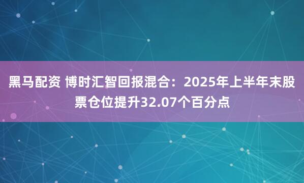 黑马配资 博时汇智回报混合：2025年上半年末股票仓位提升32.07个百分点