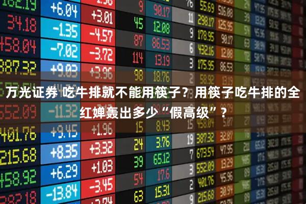 万光证券 吃牛排就不能用筷子？用筷子吃牛排的全红婵轰出多少“假高级”？