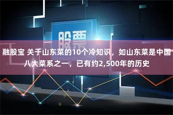 融股宝 关于山东菜的10个冷知识，如山东菜是中国八大菜系之一，已有约2,500年的历史