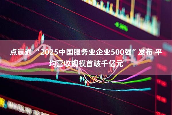 点赢通 “2025中国服务业企业500强”发布 平均营收规模首破千亿元