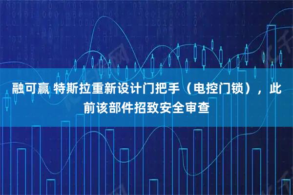 融可赢 特斯拉重新设计门把手（电控门锁），此前该部件招致安全审查