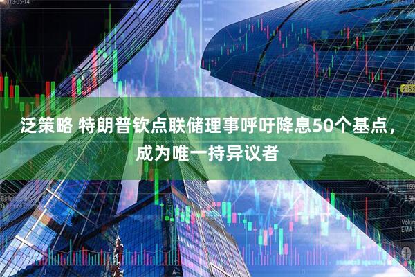 泛策略 特朗普钦点联储理事呼吁降息50个基点，成为唯一持异议者