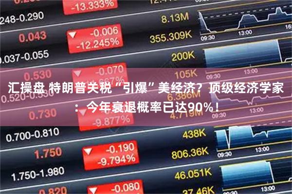 汇操盘 特朗普关税“引爆”美经济？顶级经济学家：今年衰退概率已达90%！