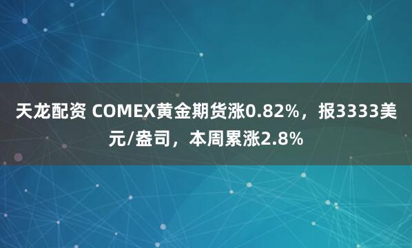 天龙配资 COMEX黄金期货涨0.82%，报3333美元/盎司，本周累涨2.8%