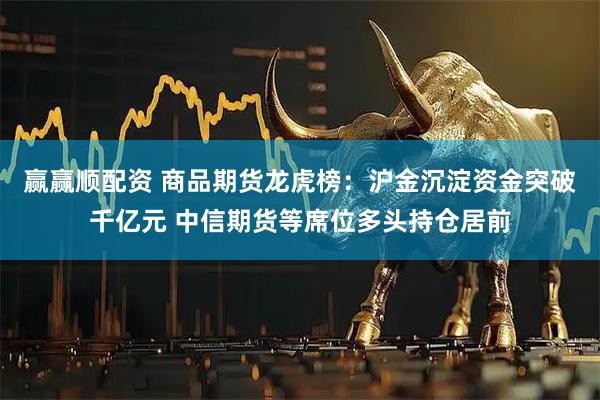 赢赢顺配资 商品期货龙虎榜：沪金沉淀资金突破千亿元 中信期货等席位多头持仓居前