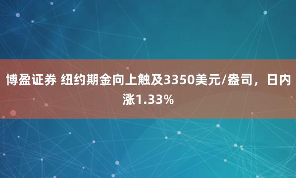 博盈证券 纽约期金向上触及3350美元/盎司，日内涨1.33%