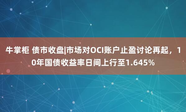 牛掌柜 债市收盘|市场对OCI账户止盈讨论再起，10年国债收益率日间上行至1.645%