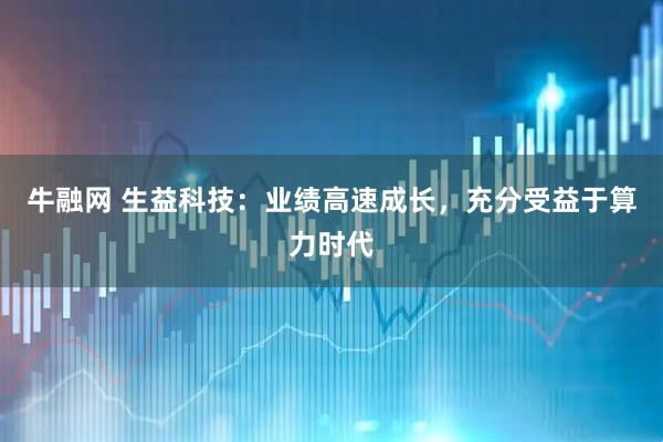 牛融网 生益科技：业绩高速成长，充分受益于算力时代