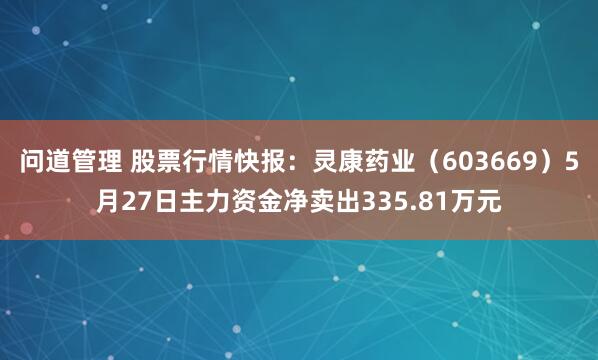 问道管理 股票行情快报：灵康药业（603669）5月27日主力资金净卖出335.81万元