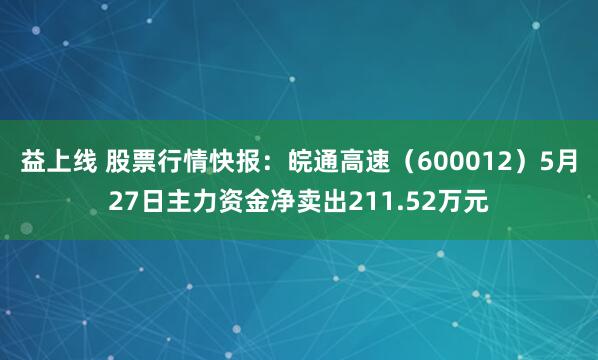益上线 股票行情快报：皖通高速（600012）5月27日主力资金净卖出211.52万元