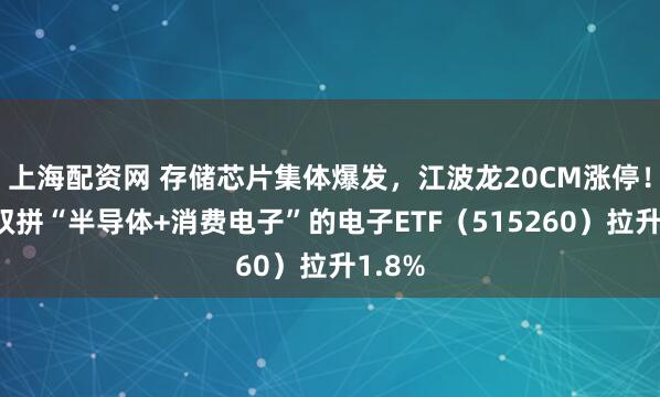上海配资网 存储芯片集体爆发，江波龙20CM涨停！一键双拼“半导体+消费电子”的电子ETF（515260）拉升1.8%