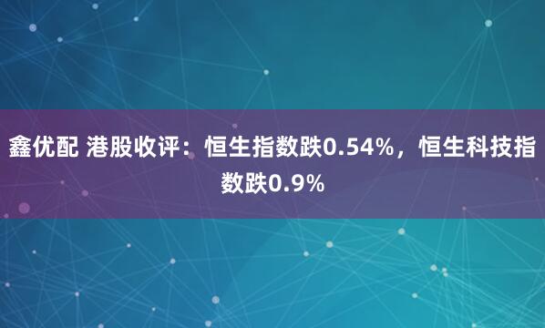 鑫优配 港股收评：恒生指数跌0.54%，恒生科技指数跌0.9%