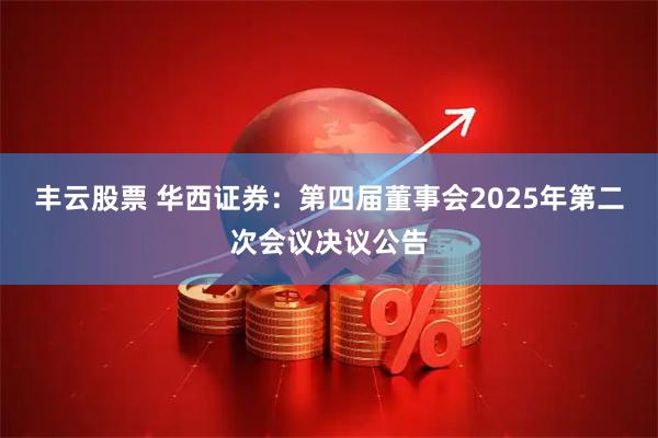 丰云股票 华西证券：第四届董事会2025年第二次会议决议公告