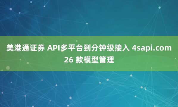 美港通证券 API多平台到分钟级接入 4sapi.com26 款模型管理