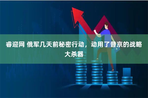 睿迎网 俄军几天前秘密行动，动用了普京的战略大杀器