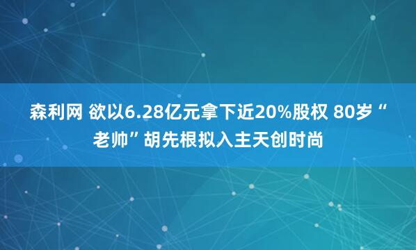 森利网 欲以6.28亿元拿下近20%股权 80岁“老帅”胡先根拟入主天创时尚