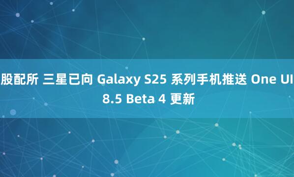 股配所 三星已向 Galaxy S25 系列手机推送 One UI 8.5 Beta 4 更新
