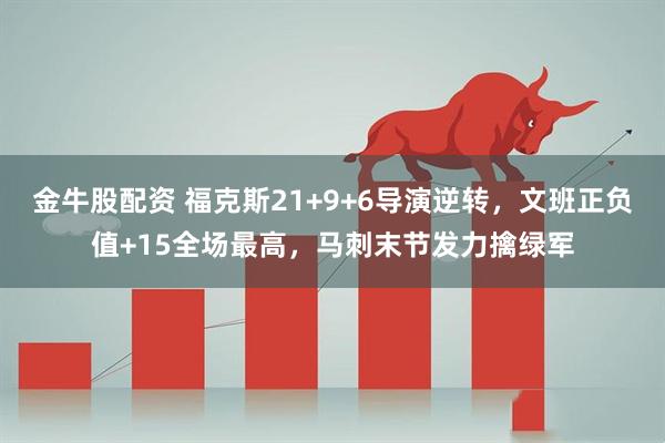 金牛股配资 福克斯21+9+6导演逆转，文班正负值+15全场最高，马刺末节发力擒绿军