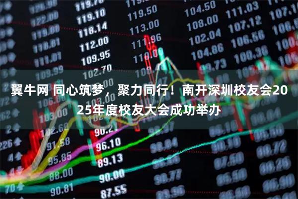 翼牛网 同心筑梦，聚力同行！南开深圳校友会2025年度校友大会成功举办