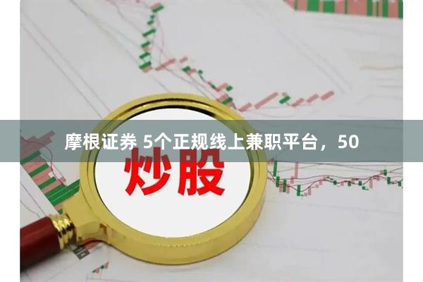 摩根证券 5个正规线上兼职平台，50
