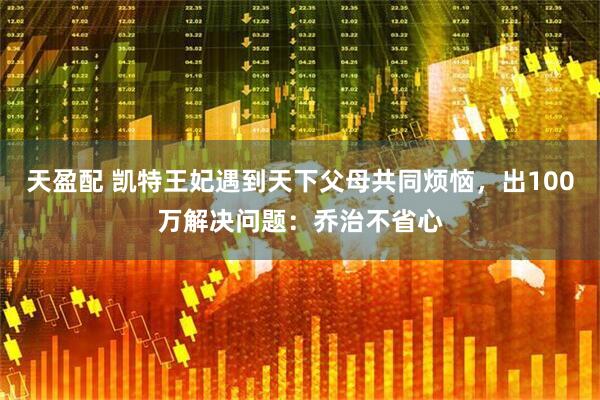 天盈配 凯特王妃遇到天下父母共同烦恼，出100万解决问题：乔治不省心