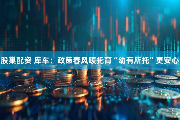 股巢配资 库车：政策春风暖托育“幼有所托”更安心