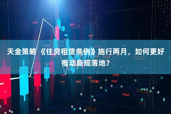 天金策略 《住房租赁条例》施行两月，如何更好推动新规落地？