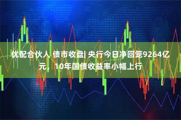 优配合伙人 债市收盘| 央行今日净回笼9264亿元，10年国债收益率小幅上行