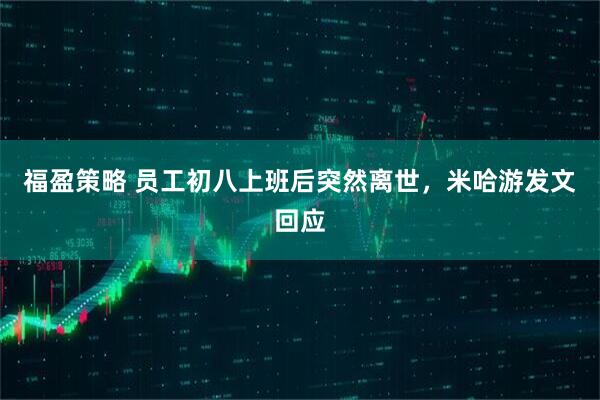 福盈策略 员工初八上班后突然离世，米哈游发文回应
