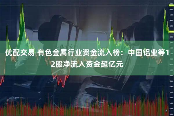 优配交易 有色金属行业资金流入榜：中国铝业等12股净流入资金超亿元