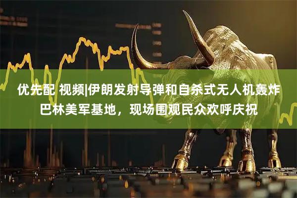 优先配 视频|伊朗发射导弹和自杀式无人机轰炸巴林美军基地，现场围观民众欢呼庆祝