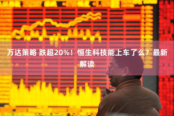 万达策略 跌超20%！恒生科技能上车了么？最新解读
