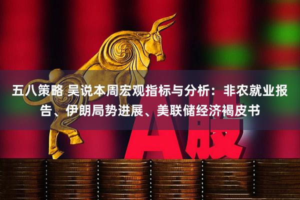 五八策略 吴说本周宏观指标与分析：非农就业报告、伊朗局势进展、美联储经济褐皮书