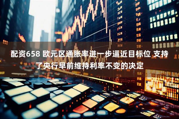 配资658 欧元区通胀率进一步逼近目标位 支持了央行早前维持利率不变的决定