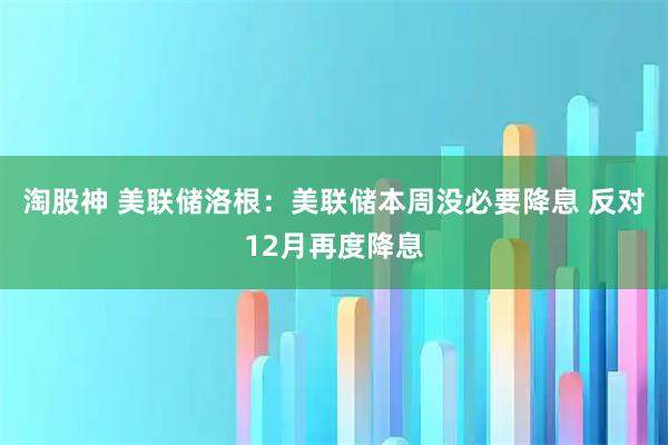 淘股神 美联储洛根：美联储本周没必要降息 反对12月再度降息
