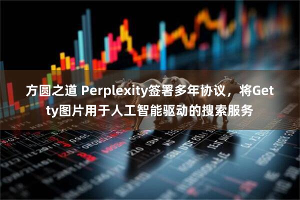 方圆之道 Perplexity签署多年协议，将Getty图片用于人工智能驱动的搜索服务