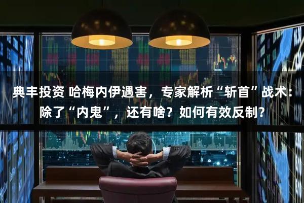 典丰投资 哈梅内伊遇害，专家解析“斩首”战术：除了“内鬼”，还有啥？如何有效反制？
