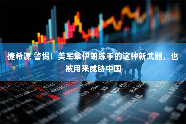捷希源 警惕！美军拿伊朗练手的这种新武器，也被用来威胁中国