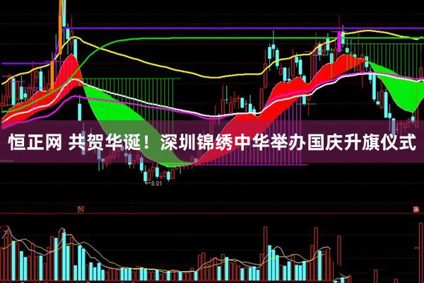恒正网 共贺华诞！深圳锦绣中华举办国庆升旗仪式