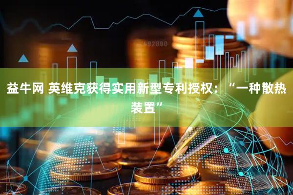 益牛网 英维克获得实用新型专利授权：“一种散热装置”
