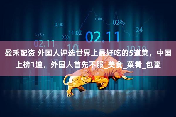 盈禾配资 外国人评选世界上最好吃的5道菜，中国上榜1道，外国人首先不服_美食_菜肴_包裹