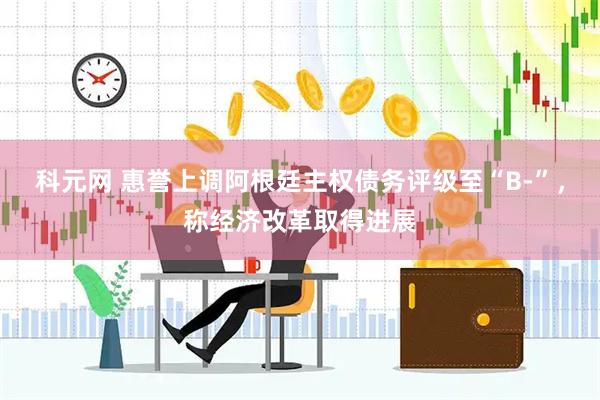 科元网 惠誉上调阿根廷主权债务评级至“B-”，称经济改革取得进展
